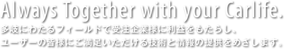 Always Together with your Carlife.　多岐にわたるフィールドで受注企業様に利益をもたらし、ユーザーの皆様にご満足いただける技術と情報の提供をめざします。